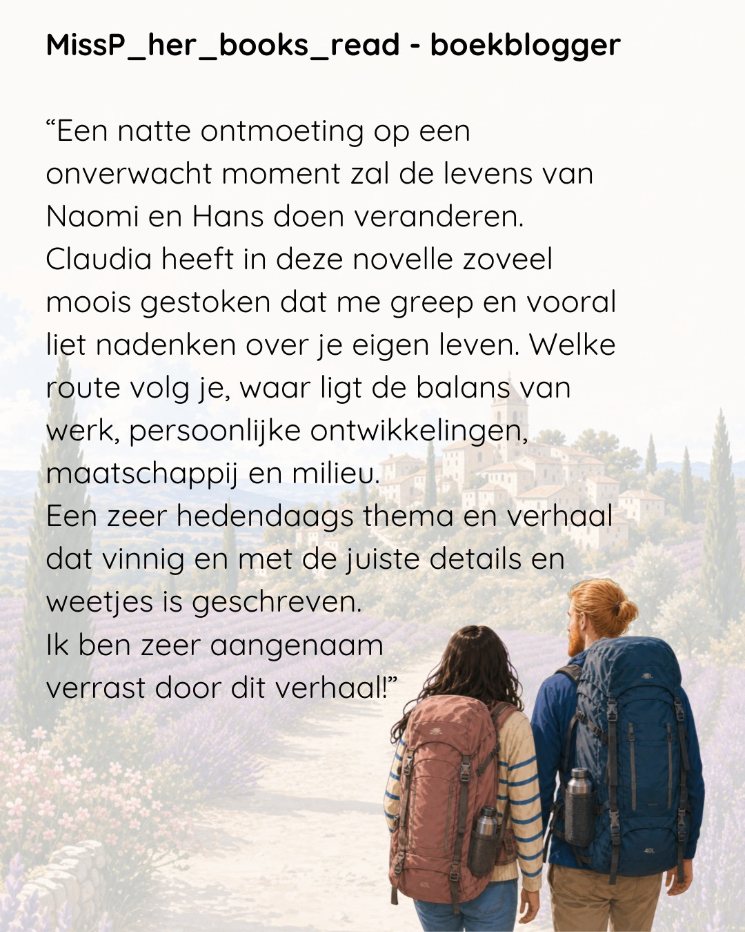 In deze review lees je de volgende tekst: "Een natte ontmoeting op een onverwacht moment zal de levens van Naomi en Hans doen veranderen.<br />
Claudia heeft in deze novelle zoveel moois gestoken dat me greep en vooral liet nadenken over je eigen leven. Welke route volg je, waar ligt de balans van werk, persoonlijke ontwikkelingen, maatschappij en milieu.<br />
Een zeer hedendaags thema en verhaal dat vinnig en met de juiste details en weetjes is geschreven.<br />
Ik ben zeer aangenaam verrast door dit verhaal!"